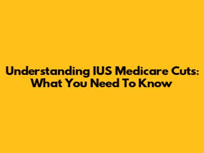 Understanding IUS Medicare Cuts: What You Need To Know