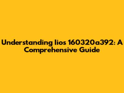 Understanding Iios 160320a392: A Comprehensive Guide