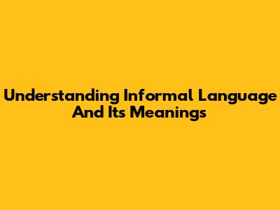 Understanding Informal Language And Its Meanings