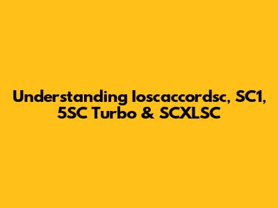 Understanding Ioscaccordsc, SC1, 5SC Turbo & SCXLSC