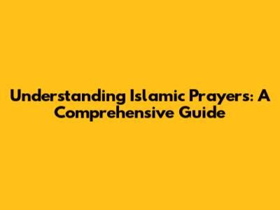 Understanding Islamic Prayers: A Comprehensive Guide