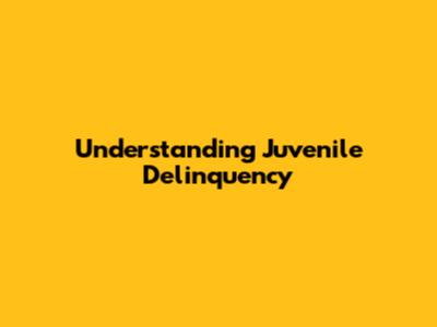 Understanding Juvenile Delinquency