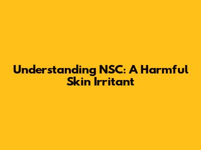 Understanding NSC: A Harmful Skin Irritant