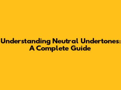 Understanding Neutral Undertones: A Complete Guide