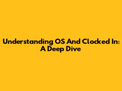 Understanding OS And Clocked In: A Deep Dive
