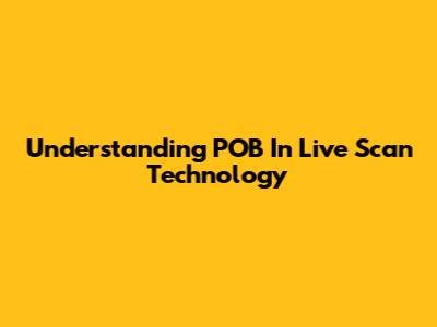 Understanding POB In Live Scan Technology
