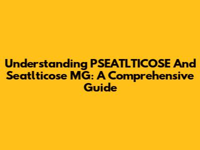 Understanding PSEATLTICOSE And Seatlticose MG: A Comprehensive Guide