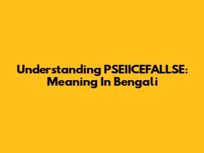 Understanding PSEIICEFALLSE: Meaning In Bengali