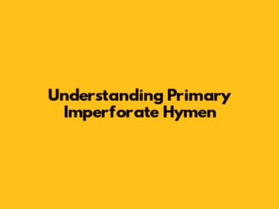 Understanding Primary Imperforate Hymen