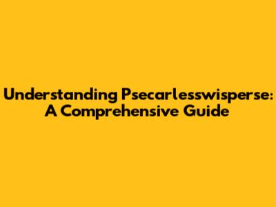 Understanding Psecarlesswisperse: A Comprehensive Guide