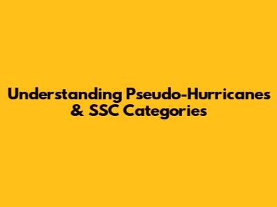 Understanding Pseudo-Hurricanes & SSC Categories