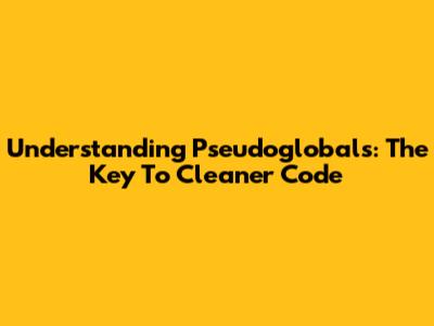Understanding Pseudoglobals: The Key To Cleaner Code