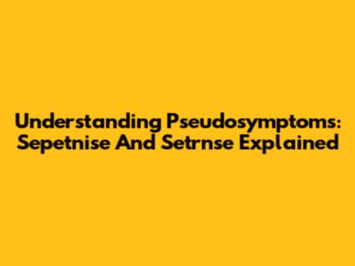 Understanding Pseudosymptoms: Sepetnise And Setrnse Explained