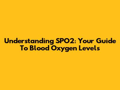 Understanding SPO2: Your Guide To Blood Oxygen Levels