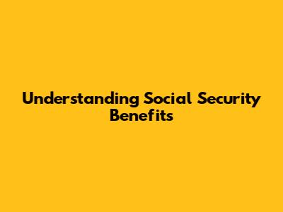 Understanding Social Security Benefits