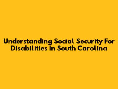Understanding Social Security For Disabilities In South Carolina