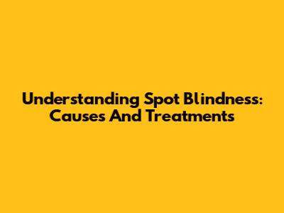Understanding Spot Blindness: Causes And Treatments