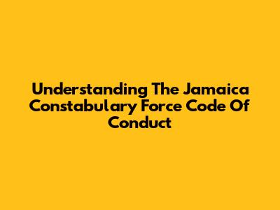 Understanding The Jamaica Constabulary Force Code Of Conduct