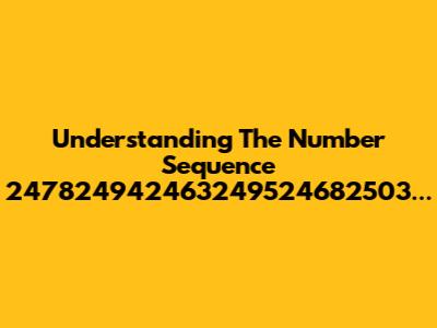 Understanding The Number Sequence 247824942463249524682503...