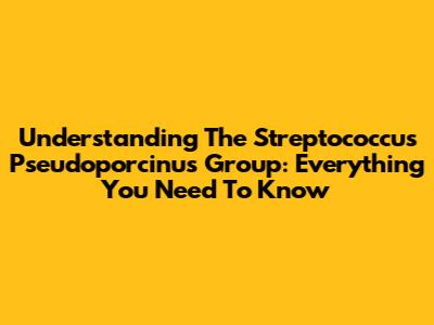 Understanding The Streptococcus Pseudoporcinus Group: Everything You Need To Know