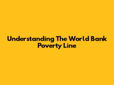 Understanding The World Bank Poverty Line
