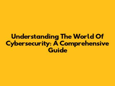 Understanding The World Of Cybersecurity: A Comprehensive Guide