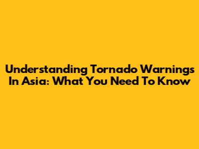 Understanding Tornado Warnings In Asia: What You Need To Know