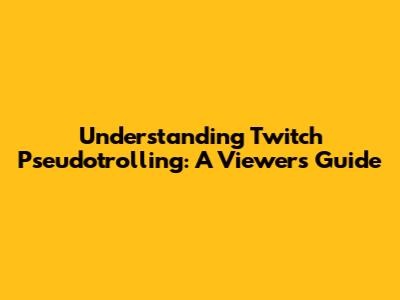 Understanding Twitch Pseudotrolling: A Viewer's Guide