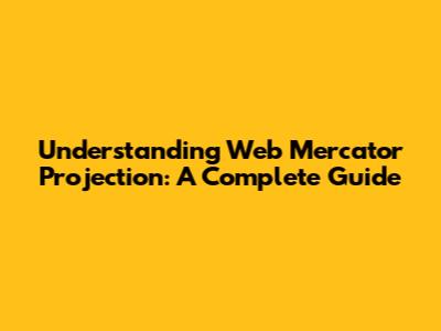 Understanding Web Mercator Projection: A Complete Guide