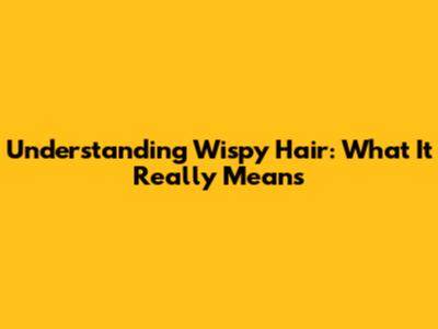 Understanding Wispy Hair: What It Really Means
