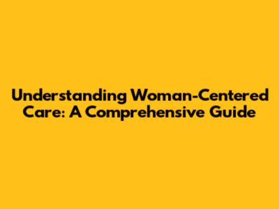 Understanding Woman-Centered Care: A Comprehensive Guide