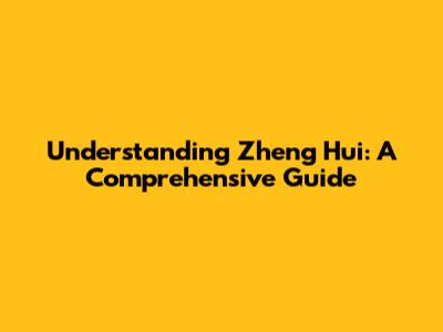 Understanding Zheng Hui: A Comprehensive Guide