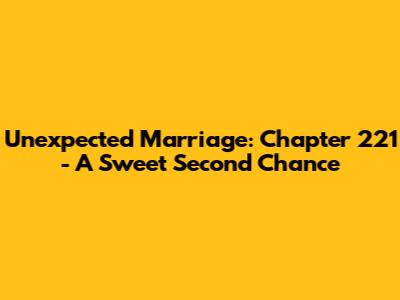 Unexpected Marriage: Chapter 221 - A Sweet Second Chance