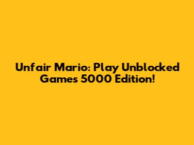 Unfair Mario: Play Unblocked Games 5000 Edition!