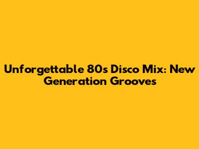 Unforgettable 80s Disco Mix: New Generation Grooves