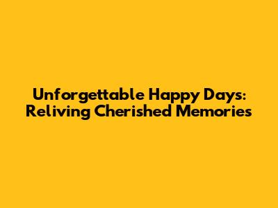 Unforgettable Happy Days: Reliving Cherished Memories