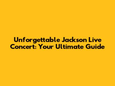 Unforgettable Jackson Live Concert: Your Ultimate Guide