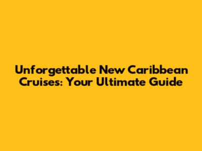 Unforgettable New Caribbean Cruises: Your Ultimate Guide