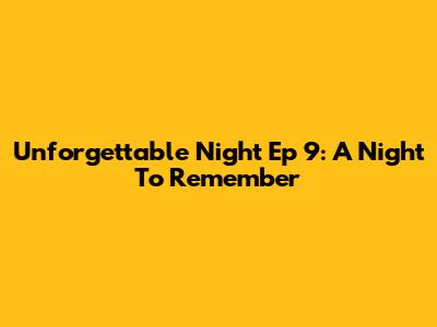 Unforgettable Night Ep 9: A Night To Remember