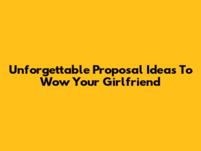Unforgettable Proposal Ideas To Wow Your Girlfriend