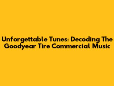 Unforgettable Tunes: Decoding The Goodyear Tire Commercial Music