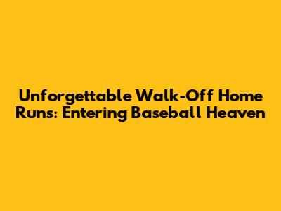 Unforgettable Walk-Off Home Runs: Entering Baseball Heaven