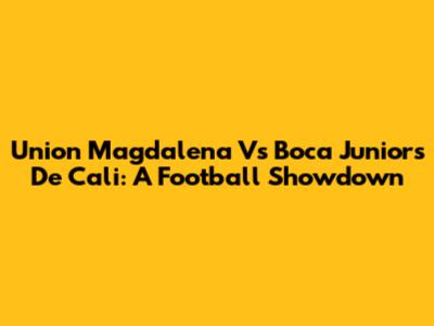 Union Magdalena Vs Boca Juniors De Cali: A Football Showdown