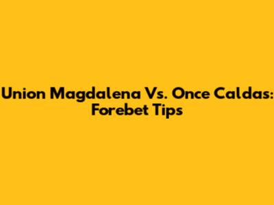 Union Magdalena Vs. Once Caldas: Forebet Tips