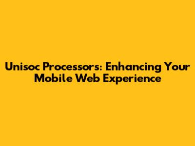 Unisoc Processors: Enhancing Your Mobile Web Experience