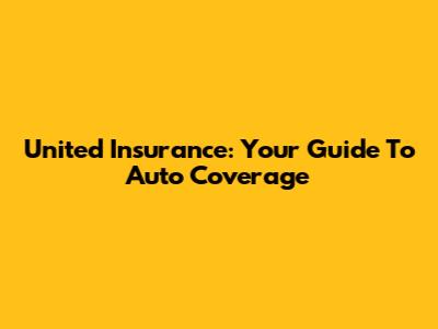 United Insurance: Your Guide To Auto Coverage