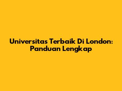 Universitas Terbaik Di London: Panduan Lengkap
