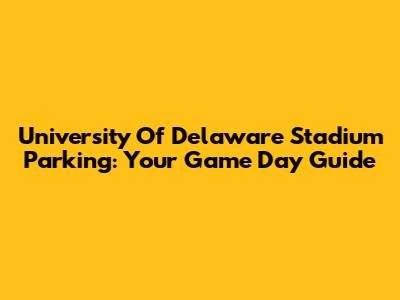 University Of Delaware Stadium Parking: Your Game Day Guide