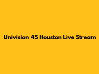 Univision 45 Houston Live Stream