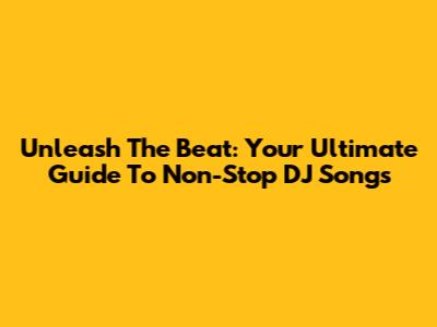 Unleash The Beat: Your Ultimate Guide To Non-Stop DJ Songs